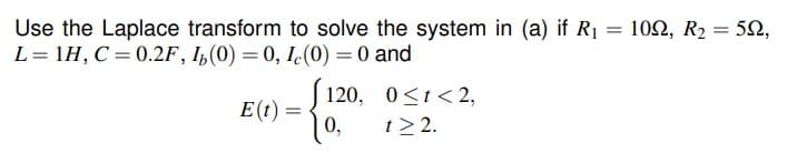 Use the Laplace transform to solve the system in (a) if R1 = 102, R2 = 52,
L= 1H, C=0.2F, I,(0) = 0, I.(0) = 0 and
120, 0<t< 2,
E(t) =
0,
%3D
t> 2.
