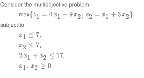 Consider the multiobjective problem
max{z1 = 4.x1 – 9 x2, z2 = #1 +3 #9 }
subject to
*1 <7,
x2 57,
2 x1 + x2 < 17,
X1, x2 2 0.
