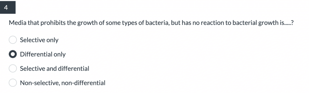 4
Media that prohibits the growth of some types of bacteria, but has no reaction to bacterial growth is.?
Selective only
O Differential only
Selective and differential
Non-selective, non-differential
