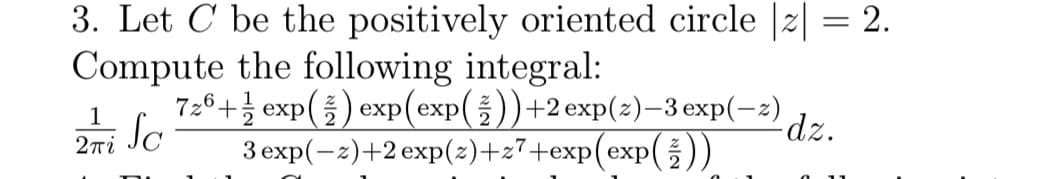 3. Let C be the positively oriented circle |2| = 2.
Compute the following integral:
|3|
726+ exp(5) exp(exp())+2exp(2)–3 exp(-2)
Sc
3 exp(-2)+2 exp(2)+z7+exp(exp())
1
dz.
2ni
