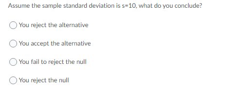 Assume the sample standard deviation is s=10, what do you conclude?
) You reject the alternative
OYou accept the alternative
OYou fail to reject the null
You reject the null

