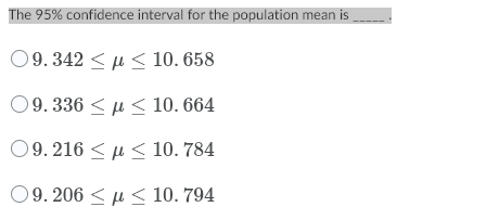 The 95% confidence interval for the population mean is
09.342 < µ < 10. 658
09.336 < µ < 10. 664
09.216 <µ < 10. 784
09. 206 < µ < 10. 794
