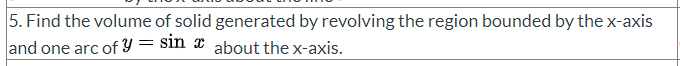 5. Find the volume of solid generated by revolving the region bounded by the x-axis
and one arc of Y = sin about the x-axis.