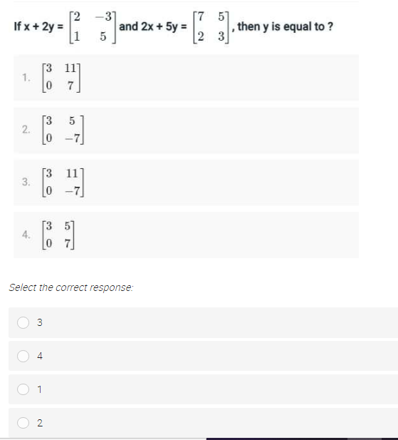 [2
If x + 2y =
[1
-31
and 2x + 5y =
[7 51
, then y is equal to ?
2 3
[3 11]
1.
7
[3
2.
-7]
[3 11
-7]
[3 5]
4.
0 7
Select the correct response:
3
4
1
2
3.
