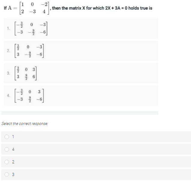 [1 0
-2
If A
,then the matrix X for which 2X + 3A = 0 holds true is
%3D
2 -3
4
-3
1.
2.
-6
3
3.
6.
3
-6
Select the correct response:
9/2
4.
3.
