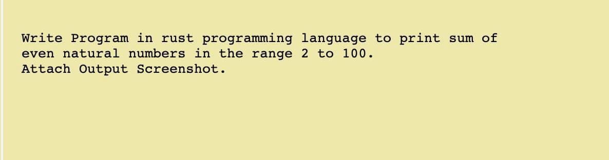 Write Program in rust programming language to print sum of
even natural numbers in the range 2 to 100.
Attach Output Screenshot.
