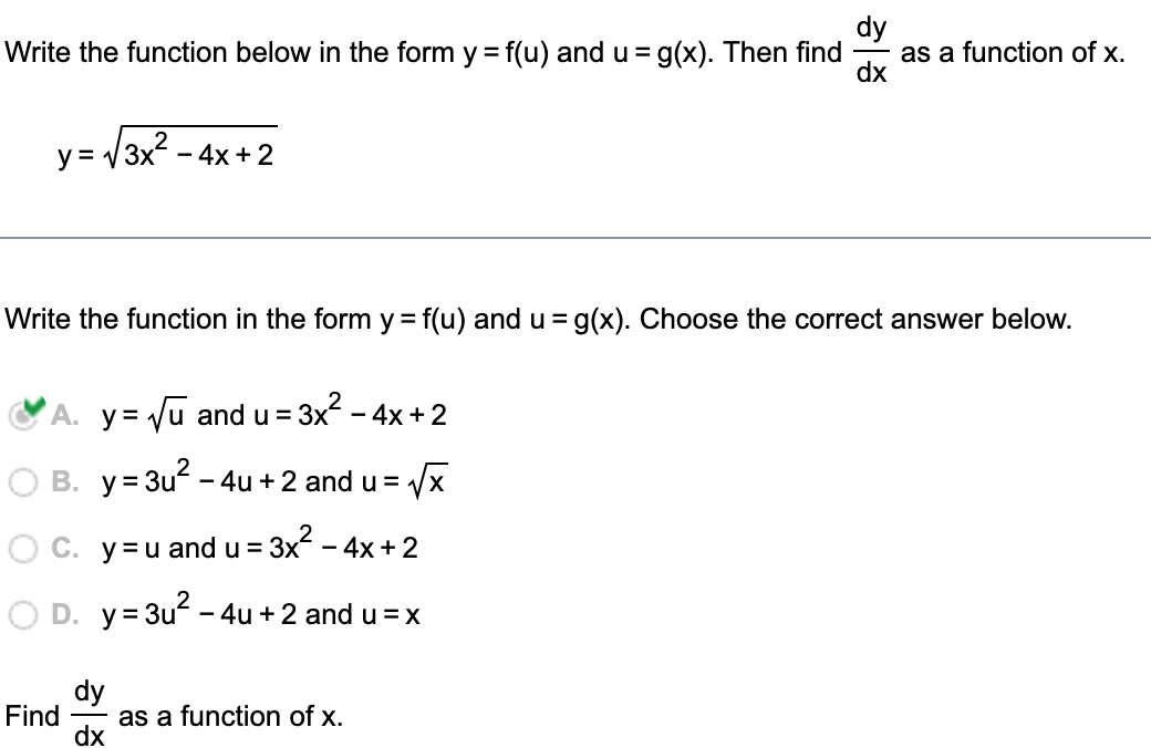 dy
as a function of x.
dx
Write the function below in the form y = f(u) and u = g(x). Then find
y = /3x2 -
- 4x + 2
Write the function in the form y = f(u) and u = g(x). Choose the correct answer below.
A. y = Ju and u = 3x - 4x + 2
B. y= 3u - 4u + 2 and u =
X,
O C. y=u and u =
3x - 4x+ 2
D. y= 3u - 4u + 2 and u =x
dy
Find
as a function of x.
dx
