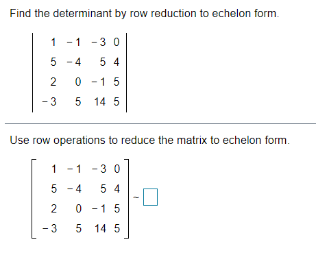 Find the determinant by row reduction to echelon form.
1 -1 -3 0
5 - 4
5 4
2
0 - 1 5
- 3
5 14 5
Use row operations to reduce the matrix to echelon form.
1 -1 -
3 0
5 - 4
5 4
0 - 1 5
5 14 5
2.
3.
