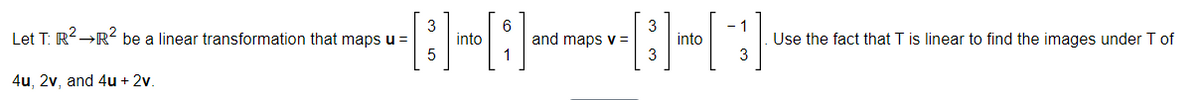 3
into
6
and maps v=
1
3
into
3
-1
Let T: R2→R2 be a linear transformation that maps u =
Use the fact that T is linear to find the images under T of
3
4u, 2v, and 4u + 2v.
