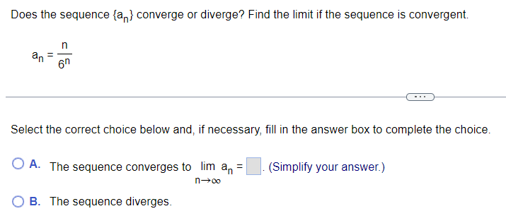 Does the sequence {an} converge or diverge? Find the limit if the sequence is convergent.
an
n
6n
Select the correct choice below and, if necessary, fill in the answer box to complete the choice.
O A. The sequence converges to lim an
n→∞
B. The sequence diverges.
(Simplify your answer.)