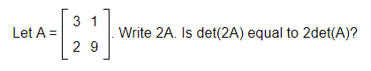 3 1
Let A =
Write 2A. Is det(2A) equal to 2det(A)?
2 9
