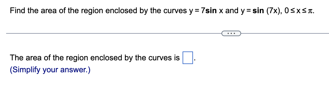 Find the area of the region enclosed by the curves y = 7sin x and y = sin (7x), 0≤x≤л.
The area of the region enclosed by the curves is
(Simplify your answer.)