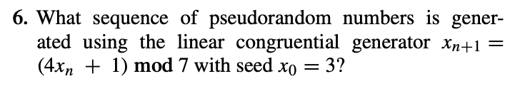 6. What sequence of pseudorandom numbers is gener-
ated using the linear congruential generator Xn+1 =
(4xn + 1) mod 7 with seed xo = 3?
%3D
