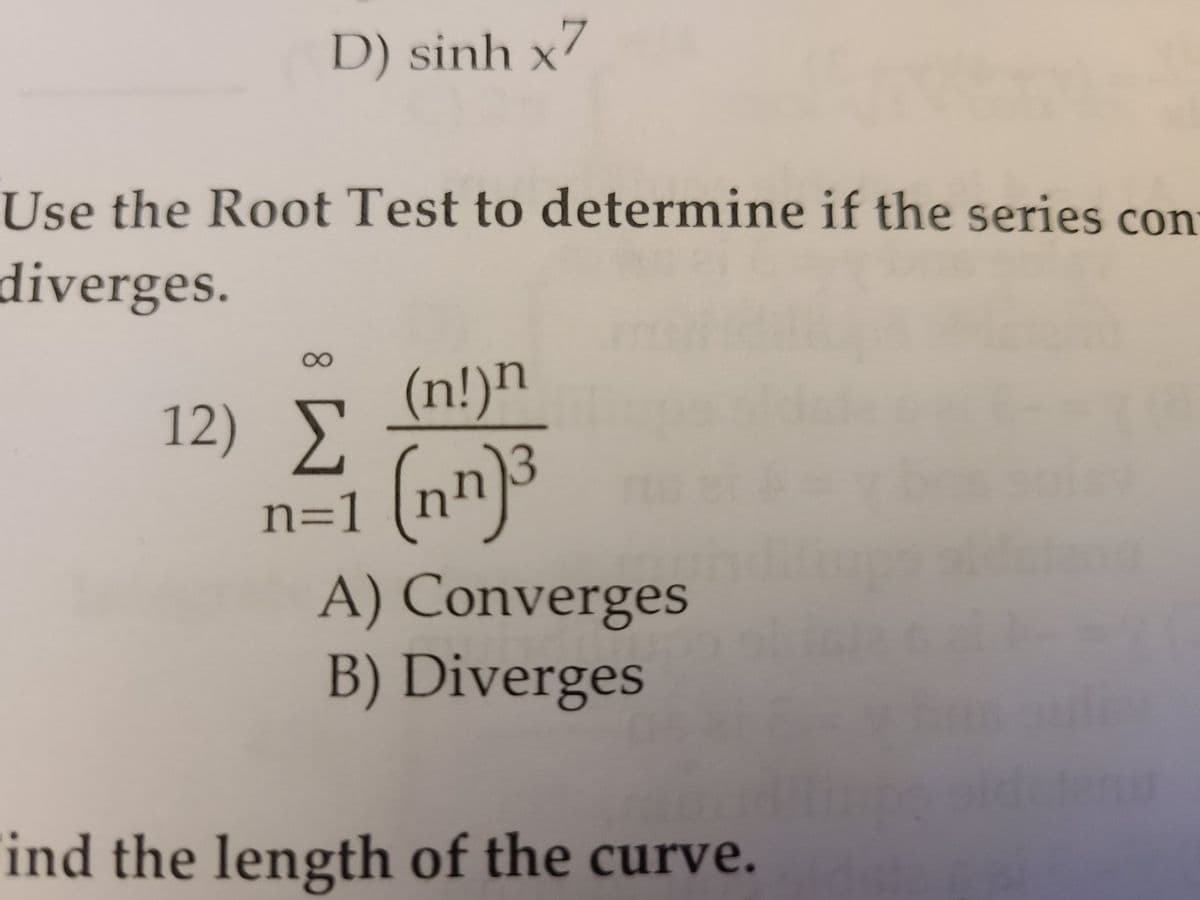 D) sinh x7
Use the Root Test to determine if the series con
diverges.
(n!)n
12) E
(nn)3
n=1
A) Converges
B) Diverges
ind the length of the curve.
