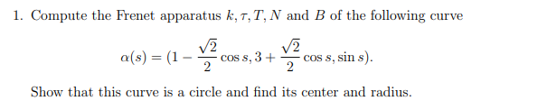 1. Compute the Frenet apparatus k, t,T, N and B of the following curve
a(s) = (1 -
COs s, 3 +
2
cos s, sin s).
Show that this curve is a circle and find its center and radius.
