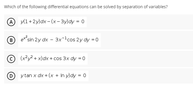 Which of the following differential equations can be solved by separation of variables?
A y(1+2y)dx– (x - 3y)dy = 0
sin 2y dx - 3xcos 2y dy = 0
с) (x2у? + х)dx + cos 3x ay %3D0
D y tan x dx + (x + In y)dy = 0
