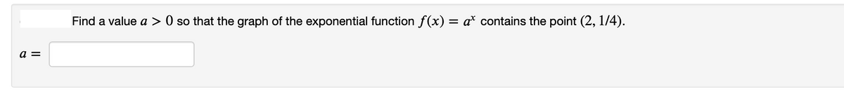 Find a value a > 0 so that the graph of the exponential function f(x) = a* contains the point (2, 1/4).
a =
