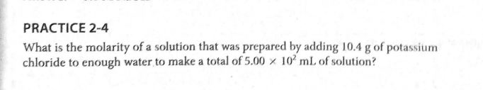 PRACTICE 2-4
What is the molarity of a solution that was prepared by adding 10.4 g of potassium
chloride to enough water to make a total of 5.00 × 10 mL of solution?
