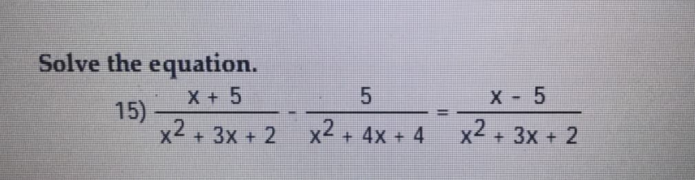 Solve the equation.
X + 5
15)
x2 + 3x + 2
- 5
x2 + 4x + 4
x2 + 3x + 2
