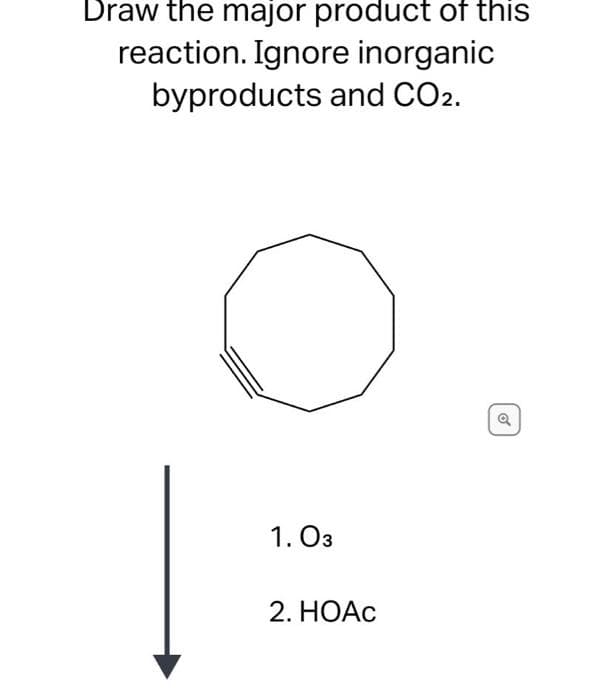 Draw the major product of this
reaction. Ignore inorganic
byproducts and CO2.
1. O3
2. HOAC
of
