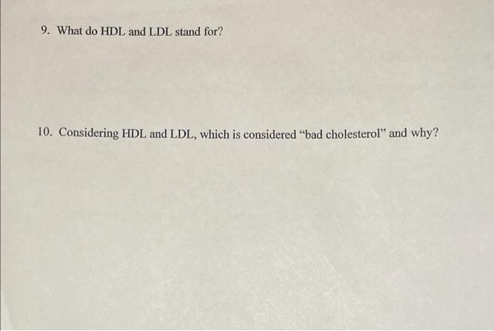 9. What do HDL and LDL stand for?
10. Considering HDL and LDL, which is considered "bad cholesterol" and why?
