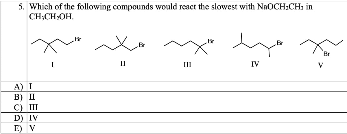 5. Which of the following compounds would react the slowest with NaOCH2CH3 in
CH3CH2OH.
Br
Br
Br
Br
Br
I
II
III
IV
V
A) I
В) I
C) III
D) IV
E) V

