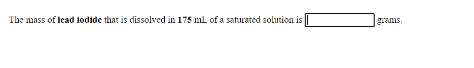 The mass of lead iodide that is dissolved in 175 mL of a saturated solution is
grams.
