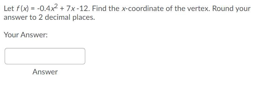 Let f(x) = -0.4x² + 7x-12. Find the x-coordinate of the vertex. Round your
answer to 2 decimal places.
Your Answer:
Answer