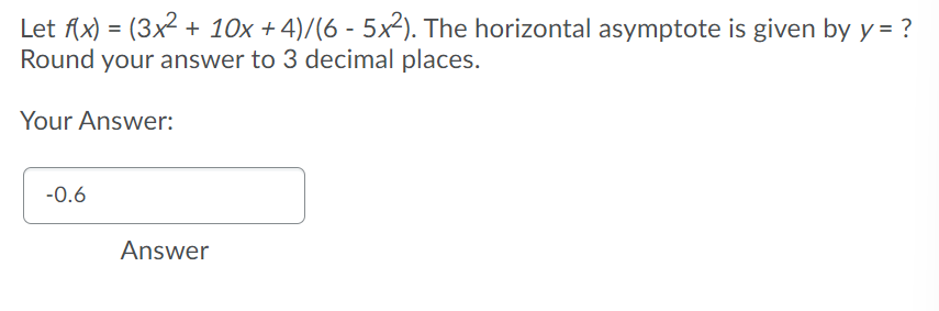 Let f(x) = (3x2 + 10x + 4)/(6 - 5x2). The horizontal asymptote is given by y = ?
Round your answer to 3 decimal places.
Your Answer:
-0.6
Answer
