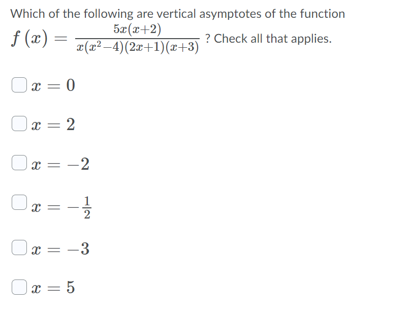 Which of the following are vertical asymptotes of the function
f (x) :
5x(x+2)
¤(x² -4)(2æ+1)(x+3)
? Check all that applies.
|x = 0
|x = 2
x = -2
x =
2
-3
x = 5
|
