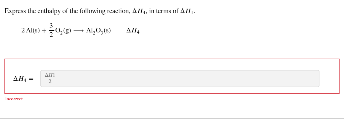 Express the enthalpy of the following reaction, AH4, in terms of AH1.
3
2 Al(s) + 0,(g)
→ Al,O,(s)
2
ΔΗ
ΔΗ
ΔΗ4-
2
Incorrect
