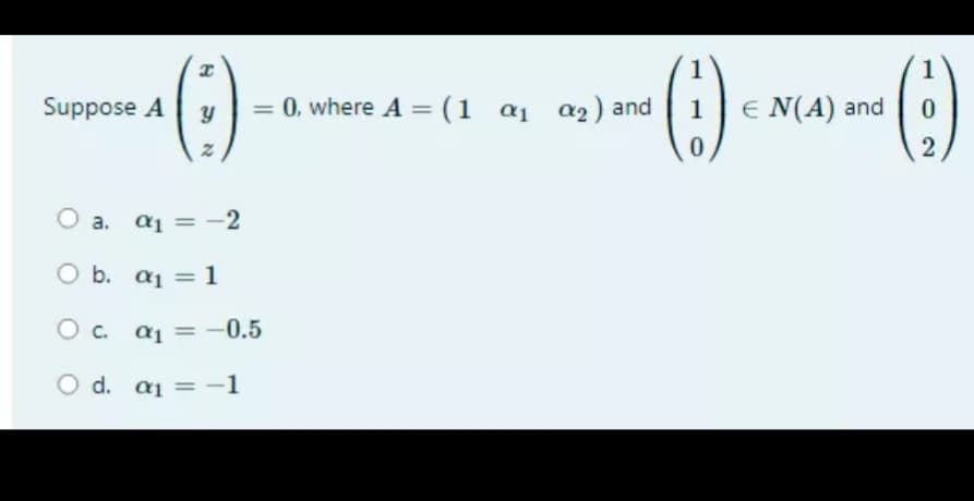 1
Suppose A
= 0, where A = (1 a1 a2) and
1
E N(A) and
2
a. aj = -2
O b. aj = 1
C. aj =
-0.5
O d. a1 = -1
%3D

