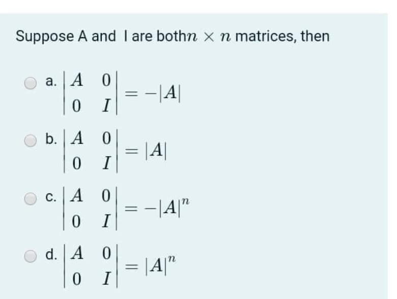 Suppose A and I are bothn x n matrices, then
a. A 0
-|4|
I
b. A 0
= |A|
с. | А 0
-|4|"
I
||
d. A 0
= |A|"
I
