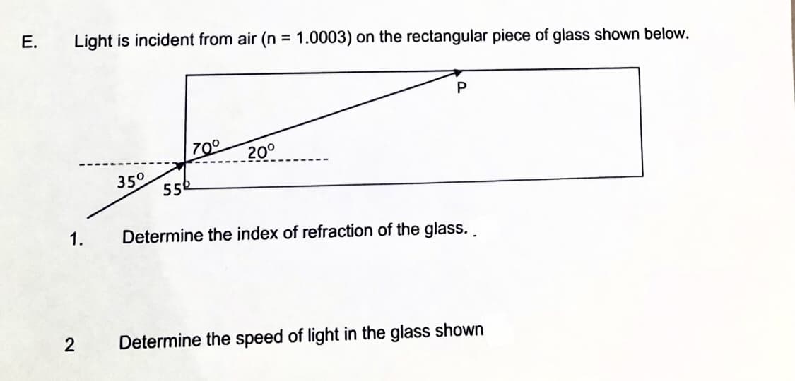 Е.
Light is incident from air (n = 1.0003) on the rectangular piece of glass shown below.
70°
200
35°
550
1.
Determine the index of refraction of the glass..
2
Determine the speed of light in the glass shown
