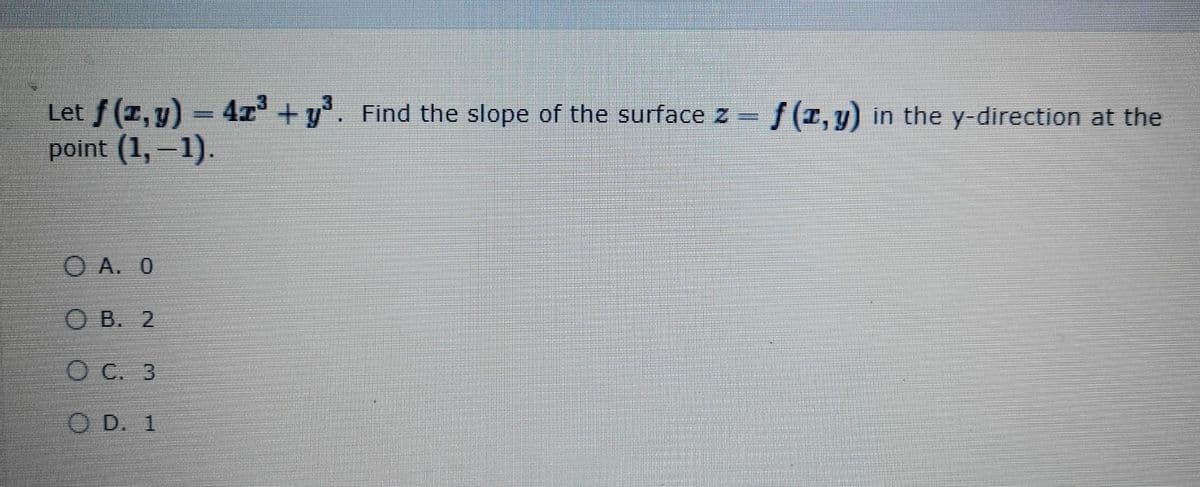 Let (z, y) = 47 +y. Find the slope of the surface z f(T, y) in the y-direction at the
point (1, -1).
%3D
O A. 0
O B. 2
O C. 3
O D. 1
