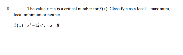 8.
The value x = a is a critical number for f (x). Classify a as a local maximum,
local minimum or neither.
f(x) =x' -12x², x = 8
