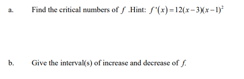 Find the critical numbers of f .Hint: f '(x)=12(x-3)(x-1)²
а.
b.
Give the interval(s) of increase and decrease of f.

