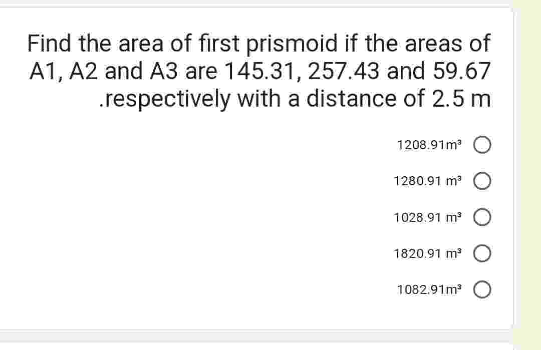 Find the area of first prismoid if the areas of
A1, A2 and A3 are 145.31, 257.43 and 59.67
.respectively with a distance of 2.5 m
1208.91m³
1280.91 m³
1028.91 m³ O
1820.91 m³ O
1082.91m³ O