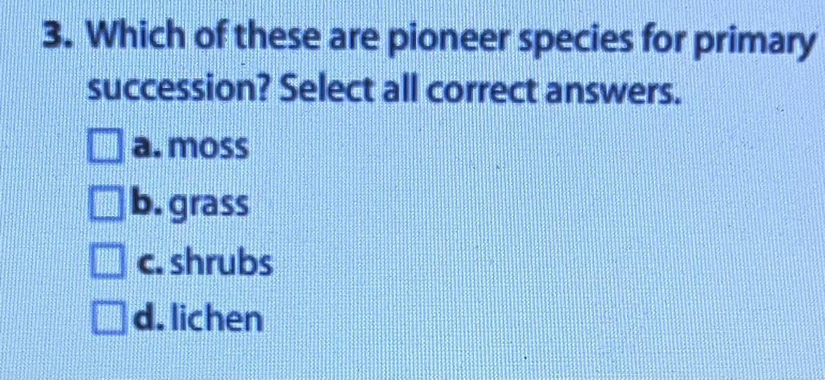 3. Which of these are pioneer species for primary
succession? Select all correct answers.
a. moss
b.grass
c. shrubs
d.lichen