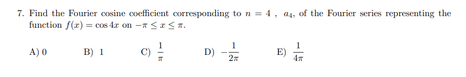 7. Find the Fourier cosine coefficient corresponding to n = 4 , a4, of the Fourier series representing the
function f(x) = cos 4.x on –T < x < n.
1
1
D)
1
A) 0
В) 1
C)
E)
47
27
