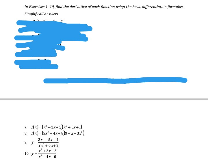 In Exercises 1-10, find the derivative of each function using the basic differentiation formulas.
Simplify all answers.
7. Hx)=(x -3x+ 2)* + 5x+1)
8. Hx)= (5x² + 4x+8]9-x-3x)
3x + 5x+ 4
y =
2x + 6x+3
9.
x* +2x+ 3
x - 4x+6
10. у 3
