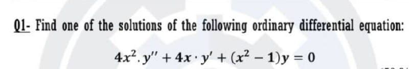 Q1- Find one of the solutions of the following ordinary differential equation:
4x2. y" + 4x y' + (x? – 1)y = 0
%3D
