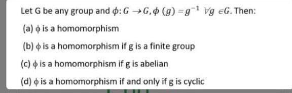 Let G be any group and : G G, (g) =g1 Vg eG. Then:
(a) o is a homomorphism
(b) o is a homomorphism if g is a finite group
(c) is a homomorphism if g is abelian
(d) o is a homomorphism if and only if g is cyclic
