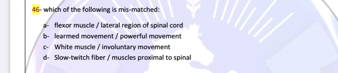 46- which of the following is mis-matched:
a- flexor muscle / lateral region of spinal cord
b- learmed movement / powerful movement
c- White muscle / involuntary movement
d- Slow-twitch fiber / muscles proximal to spinal
