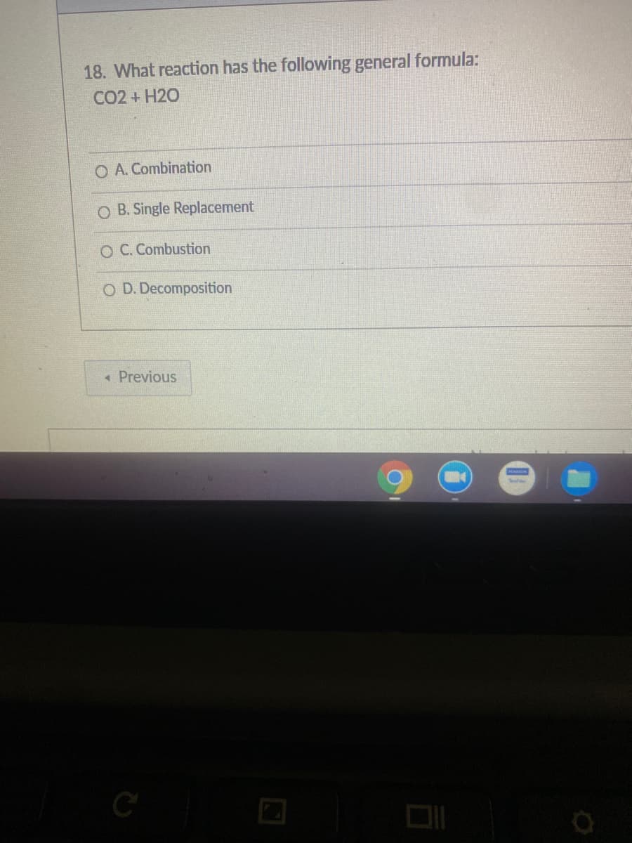 18. What reaction has the following general formula:
CO2 + H2O
O A. Combination
O B. Single Replacement
O C. Combustion
O D. Decomposition
« Previous
C
