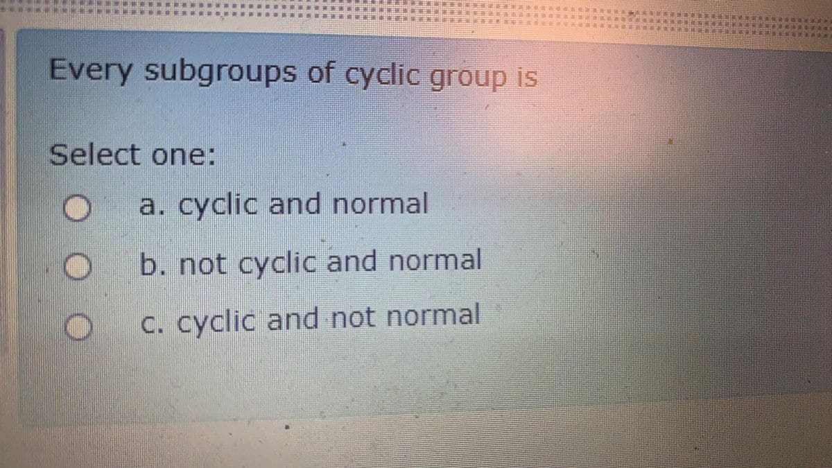 Every subgroups of cyclic group is
Select one:
a. cyclic and normal
b. not cyclic and normal
C. cyclic and not normal
