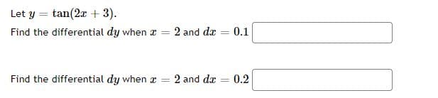 Let y = tan(2x + 3).
Find the differential dy when x = 2 and dæ
0.1
%3D
Find the differential dy when x
2 and dx
0.2
