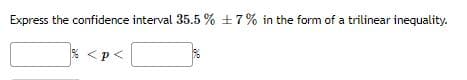 Express the confidence interval 35.5 % +7% in the form of a trilinear inequality.
* <p<
