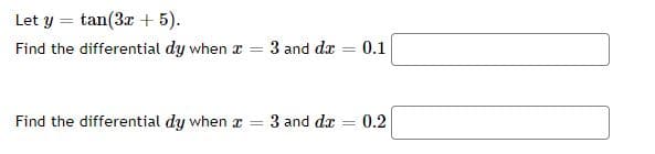 Let y = tan(3r + 5).
Find the differential dy when x = 3 and dr
0.1
%3D
Find the differential dy when = 3 and dx
0.2
%3D
