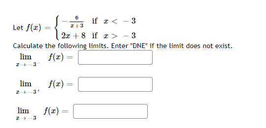 6
if z < - 3
Let f(x)
I+3
- 3
Calculate the following limits. Enter "DNE" if the limit does not exist.
2x + 8 if z >
lim
Z -3-
f(x) =
lim
Z -3+
f(x) =
lim
f(x) =
I -3
